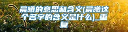 晨曦的意思和含义(晨曦这个名字的含义是什么)_重复