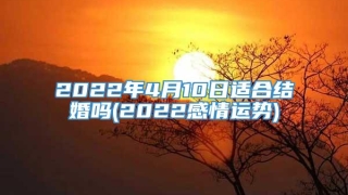 2022年4月10日适合结婚吗(2022感情运势)