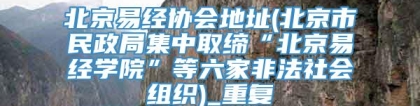 北京易经协会地址(北京市民政局集中取缔“北京易经学院”等六家非法社会组织)_重复
