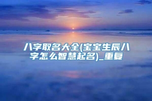 八字取名大全(宝宝生辰八字怎么智慧起名)_重复