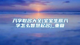 八字取名大全(宝宝生辰八字怎么智慧起名)_重复