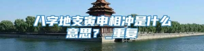 八字地支寅申相冲是什么意思？_重复