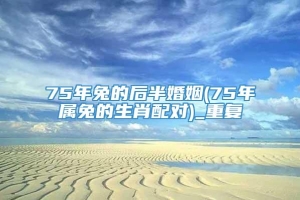 75年兔的后半婚姻(75年属兔的生肖配对)_重复