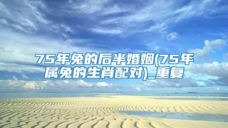 75年兔的后半婚姻(75年属兔的生肖配对)_重复