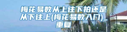 梅花易数从上往下拍还是从下往上(梅花易数入门)_重复