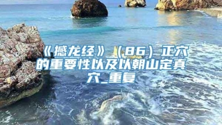 《撼龙经》（86）正穴的重要性以及以朝山定真穴_重复