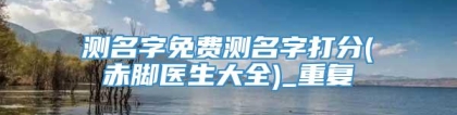 测名字免费测名字打分(赤脚医生大全)_重复