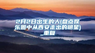 2月2日出生的人(盘点娱乐圈中从西安走出的明星)_重复