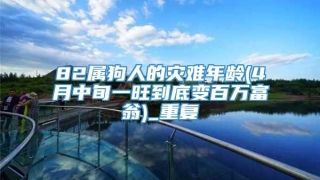 82属狗人的灾难年龄(4月中旬一旺到底变百万富翁)_重复