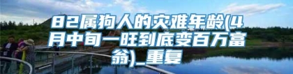 82属狗人的灾难年龄(4月中旬一旺到底变百万富翁)_重复