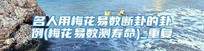 名人用梅花易数断卦的卦例(梅花易数测寿命)_重复