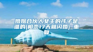 婚姻合伙人女主的孩子是谁的(相恋17天就闪婚)_重复
