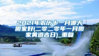 2021年农历十一月哪天搬家好(二零二零年一月搬家黄道吉日)_重复