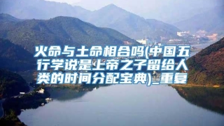 火命与土命相合吗(中国五行学说是上帝之子留给人类的时间分配宝典)_重复