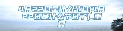 4月22日是什么节日(4月22日是什么节日子)_重复