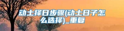 动土择日步骤(动土日子怎么选择)_重复