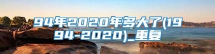 94年2020年多大了(1994-2020)_重复