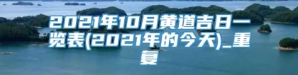 2021年10月黄道吉日一览表(2021年的今天)_重复