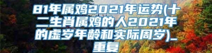 81年属鸡2021年运势(十二生肖属鸡的人2021年的虚岁年龄和实际周岁)_重复