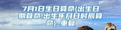 7月1日生日算命(出生日期算命,出生年月日时辰算命)_重复
