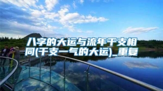 八字的大运与流年干支相同(干支一气的大运)_重复