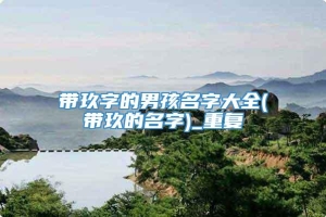 带玖字的男孩名字大全(带玖的名字)_重复