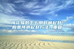 梅花易数怎么用时间起卦(股票预测起卦方法)_重复