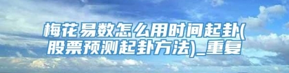 梅花易数怎么用时间起卦(股票预测起卦方法)_重复