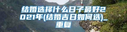 结婚选择什么日子最好2021年(结婚吉日如何选)_重复