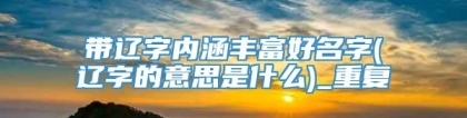带辽字内涵丰富好名字(辽字的意思是什么)_重复