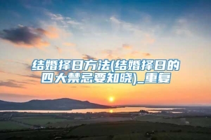 结婚择日方法(结婚择日的四大禁忌要知晓)_重复