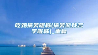 吃鸡搞笑昵称(搞笑游戏名字昵称)_重复