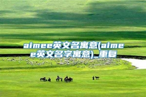 aimee英文名寓意(aimee英文名字寓意)_重复