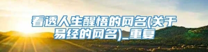 看透人生醒悟的网名(关于易经的网名)_重复
