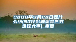 2008年9月28日是什么命(30件影响奥林匹克进程大事)_重复