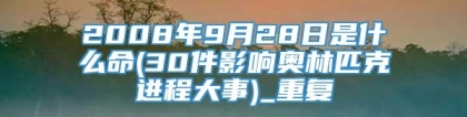 2008年9月28日是什么命(30件影响奥林匹克进程大事)_重复