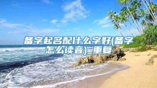 备字起名配什么字好(备字怎么读音)_重复