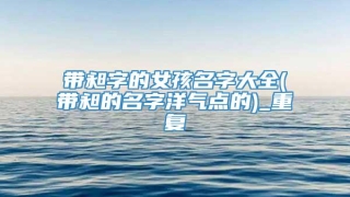 带昶字的女孩名字大全(带昶的名字洋气点的)_重复