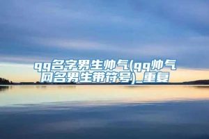 qq名字男生帅气(qq帅气网名男生带符号)_重复