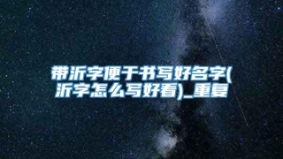 带沂字便于书写好名字(沂字怎么写好看)_重复