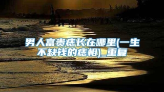 男人富贵痣长在哪里(一生不缺钱的痣相)_重复