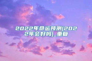 2022年命运预测(2022年会好吗)_重复