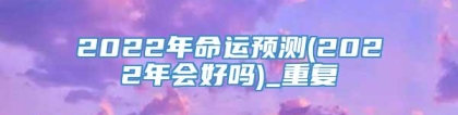 2022年命运预测(2022年会好吗)_重复