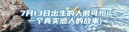 7月13日出生的人很可怕(一个真实感人的故事)