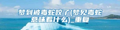 梦到被毒蛇咬了(梦见毒蛇意味着什么)_重复