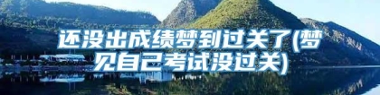 还没出成绩梦到过关了(梦见自己考试没过关)