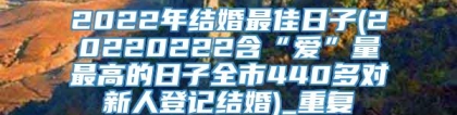 2022年结婚最佳日子(20220222含“爱”量最高的日子全市440多对新人登记结婚)_重复