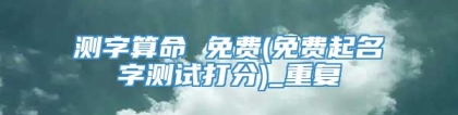 测字算命 免费(免费起名字测试打分)_重复