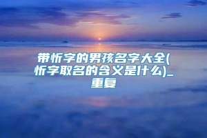 带忻字的男孩名字大全(忻字取名的含义是什么)_重复