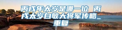 丙戌年太岁是哪一位 丙戌太岁白敏大将军传略_重复